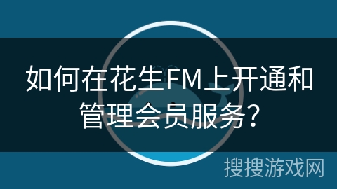 如何在花生FM上开通和管理会员服务？
