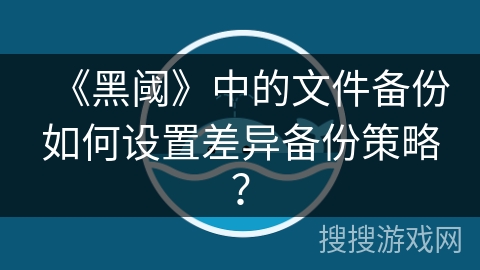 《黑阈》中的文件备份如何设置差异备份策略？