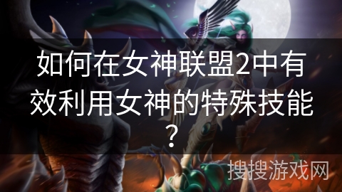 如何在女神联盟2中有效利用女神的特殊技能？