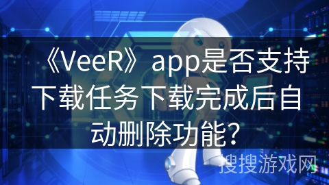 《VeeR》app是否支持下载任务下载完成后自动删除功能？