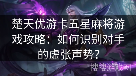 楚天优游卡五星麻将游戏攻略：如何识别对手的虚张声势？