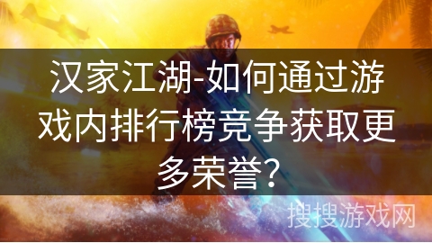 汉家江湖-如何通过游戏内排行榜竞争获取更多荣誉？