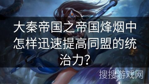 大秦帝国之帝国烽烟中怎样迅速提高同盟的统治力？