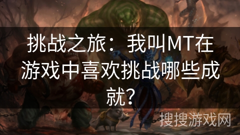 挑战之旅：我叫MT在游戏中喜欢挑战哪些成就？