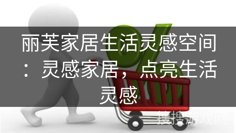 丽芙家居生活灵感空间：灵感家居，点亮生活灵感