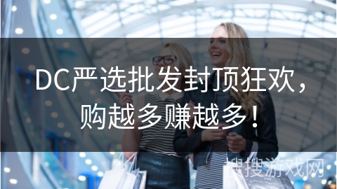 DC严选批发封顶狂欢，购越多赚越多！