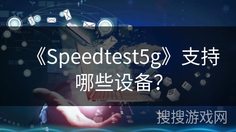 《Speedtest5g》支持哪些设备？
