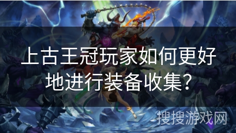 上古王冠玩家如何更好地进行装备收集？