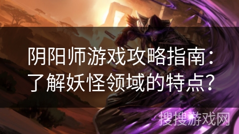 阴阳师游戏攻略指南：了解妖怪领域的特点？