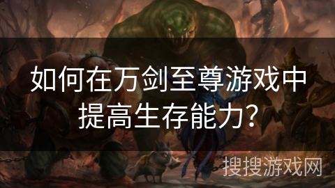 如何在万剑至尊游戏中提高生存能力？