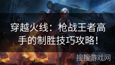穿越火线：枪战王者高手的制胜技巧攻略！