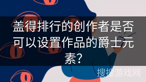 盖得排行的创作者是否可以设置作品的爵士元素？