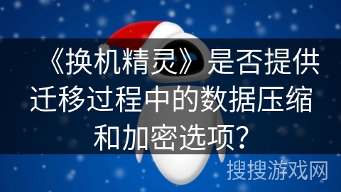 《换机精灵》是否提供迁移过程中的数据压缩和加密选项？