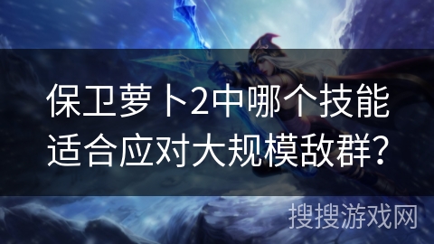 保卫萝卜2中哪个技能适合应对大规模敌群？