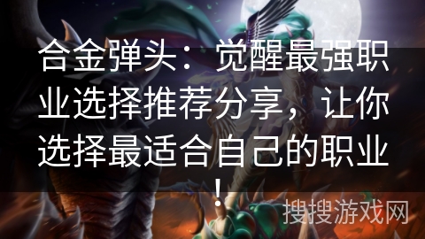 合金弹头：觉醒最强职业选择推荐分享，让你选择最适合自己的职业！