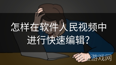 怎样在软件人民视频中进行快速编辑？