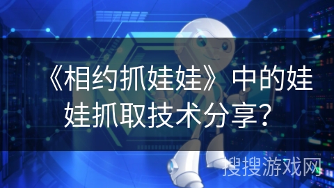 《相约抓娃娃》中的娃娃抓取技术分享？