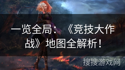 一览全局：《竞技大作战》地图全解析！