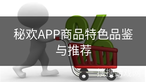 秘欢APP商品特色品鉴与推荐