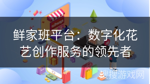 鲜家班平台：数字化花艺创作服务的领先者
