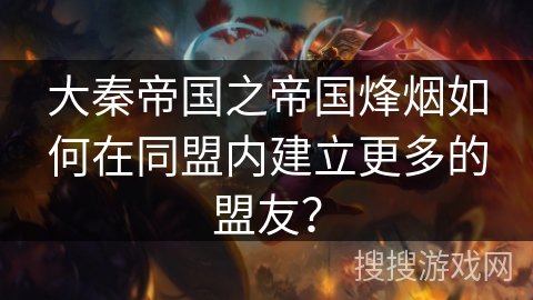 大秦帝国之帝国烽烟如何在同盟内建立更多的盟友？