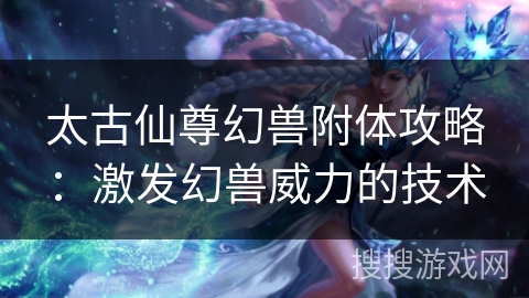 太古仙尊幻兽附体攻略：激发幻兽威力的技术