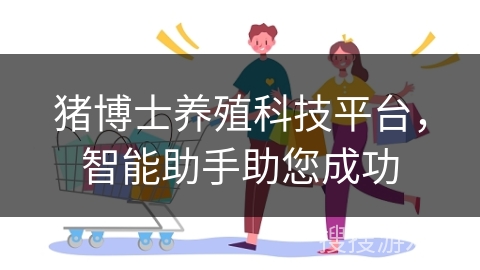 猪博士养殖科技平台，智能助手助您成功