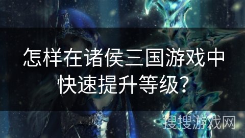 怎样在诸侯三国游戏中快速提升等级？