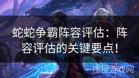 蛇蛇争霸阵容评估：阵容评估的关键要点！