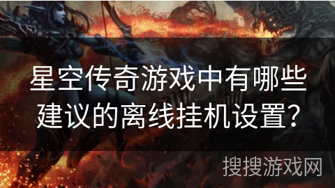 星空传奇游戏中有哪些建议的离线挂机设置？