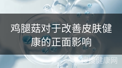 鸡腿菇对于改善皮肤健康的正面影响