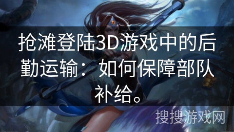 抢滩登陆3D游戏中的后勤运输：如何保障部队补给。