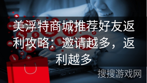 美浮特商城推荐好友返利攻略：邀请越多，返利越多