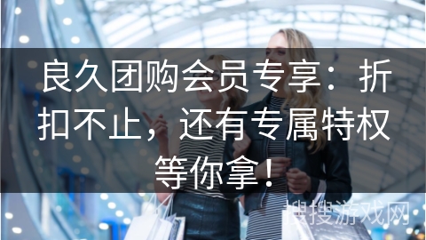 良久团购会员专享：折扣不止，还有专属特权等你拿！