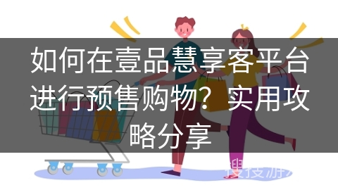 如何在壹品慧享客平台进行预售购物？实用攻略分享