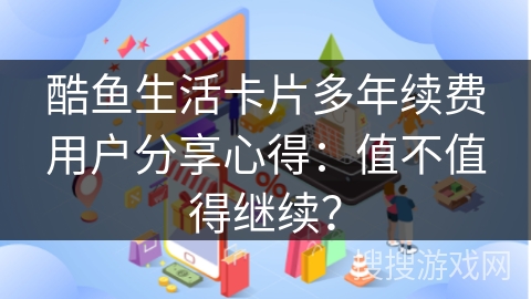 酷鱼生活卡片多年续费用户分享心得：值不值得继续？