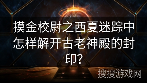 摸金校尉之西夏迷踪中怎样解开古老神殿的封印？
