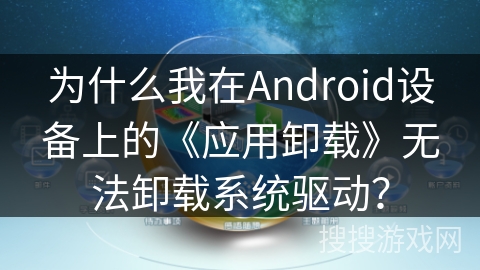 为什么我在Android设备上的《应用卸载》无法卸载系统驱动？