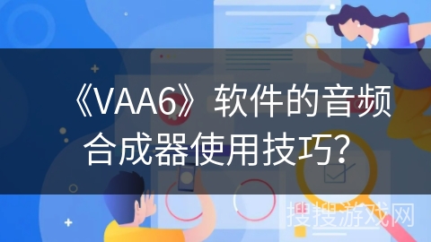 《VAA6》软件的音频合成器使用技巧？