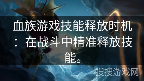 血族游戏技能释放时机：在战斗中精准释放技能。