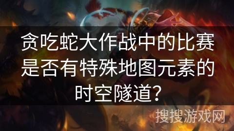 贪吃蛇大作战中的比赛是否有特殊地图元素的时空隧道？