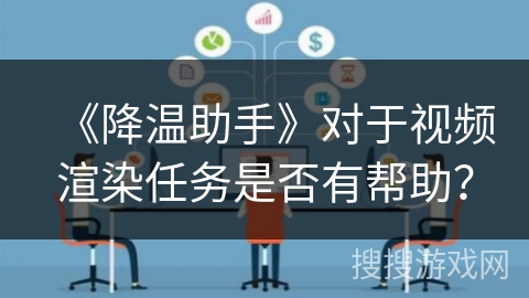 《降温助手》对于视频渲染任务是否有帮助？