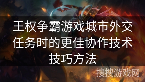 王权争霸游戏城市外交任务时的更佳协作技术技巧方法