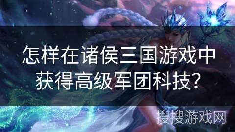 怎样在诸侯三国游戏中获得高级军团科技？