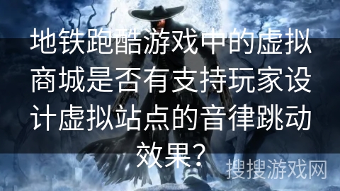 地铁跑酷游戏中的虚拟商城是否有支持玩家设计虚拟站点的音律跳动效果？
