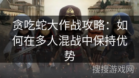 贪吃蛇大作战攻略：如何在多人混战中保持优势