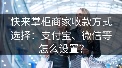 快来掌柜商家收款方式选择：支付宝、微信等怎么设置？