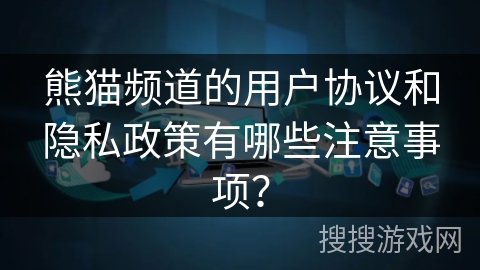 熊猫频道的用户协议和隐私政策有哪些注意事项？