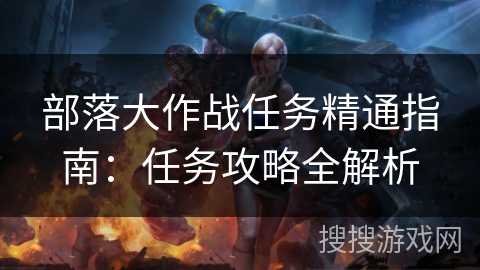 部落大作战任务精通指南：任务攻略全解析