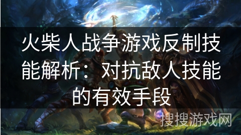 火柴人战争游戏反制技能解析：对抗敌人技能的有效手段